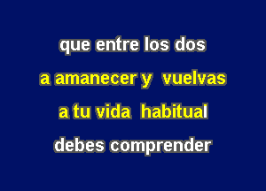 que entre los dos
a amanecer y vuelvas

a tu Vida habitual

debes comprender