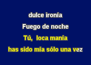 dulce ironia

Fuego de noche

Tu, loca mania

has sido mia sblo una vez