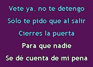 Vete ya, no te detengo
Sblo te pido que al salir
Cierres la puerta
Para que nadie

Se ds'z cuenta de mi pena