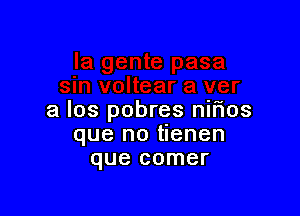 a los pobres niflos
que no tlenen
que comer
