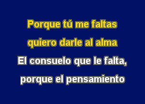 Porque tu me faltas
quiero darle al alma

El consuelo que le falta,

porque el pensamiento