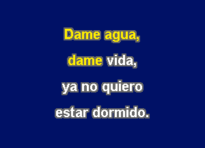 Dame agua,

dame Vida,

ya no quiero

estar dormido.