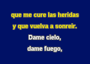 que me cure las heridas
y que vuelva a sonreir.

Dame cielo,

dame fuego,