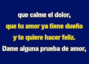 que calme el dolor,
que tu amor ya tiene duefm
y te quiere hacer feliz.

Dame alguna prueba de amor,