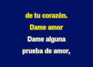 de tu corazbn.
Dame amor

Dame alguna

prueba de amor,