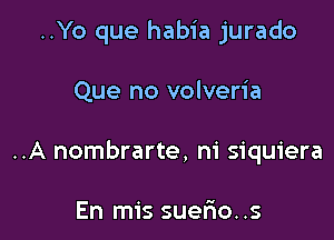 ..Yo que habia jurado

Que no volveria

..A nombrarte, ni siquiera

En mis suer'io..s