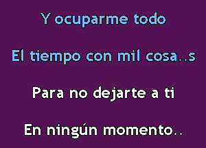 Y ocuparme todo

El tiempo con mil cosa..s

Para no dejarte a ti

En ningL'm momento..