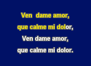 Ven dame amor,
que calme mi dolor,

Ven dame amor,

que calme mi dolor.