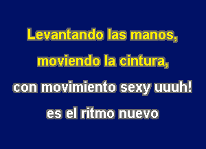 Levantando las manos,

moviendo la cintura,

con movimiento sexy uuuh!

es el ritmo nuevo