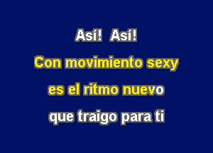 Asi! Asi!

Con movimiento sexy

es el ritmo nuevo

que traigo para ti