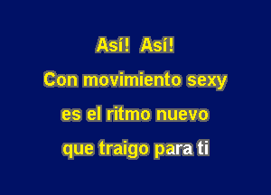 Asi! Asi!

Con movimiento sexy

es el ritmo nuevo

que traigo para ti