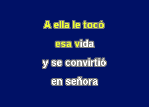 A ella le tocf)

esa vida

y se convirtit')

en seriora