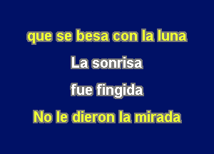 que se besa con la luna

La sonrisa
fue fingida

No le dieron Ia mirada