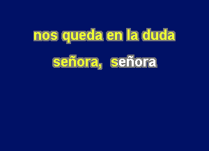 nos queda en la duda

seriora, sefiora
