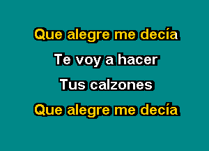 Que alegre me decia
Te voy a hacer

Tus calzones

Que alegre me decia