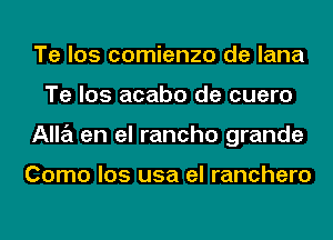 Te los comienzo de lana
Te los acabo de cuero
Alla en el rancho grande

Como los usa el ranchero