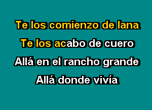 Te Ios comienzo de lana

Te los acabo de cuero

Alla en el rancho grande

Alla donde vivia