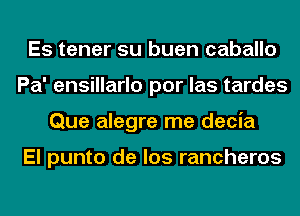 Es tener su buen caballo
Pa' ensillarlo por las tardes
Que alegre me decia

El punto de los rancheros