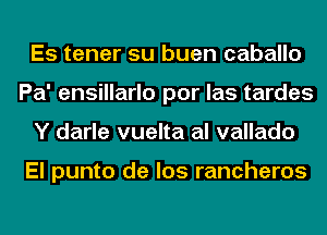 Es tener su buen caballo
Pa' ensillarlo por las tardes
Y darle vuelta al vallado

El punto de los rancheros