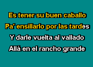 Es tener su buen caballo
Pa' ensillarlo por las tardes
Y darle vuelta al vallado

Alla en el rancho grande