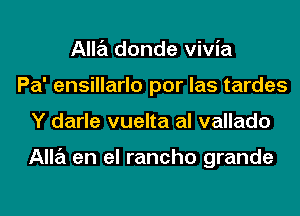 Alla donde vivia
Pa' ensillarlo por las tardes
Y darle vuelta al vallado

Alla en el rancho grande