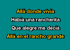 Alla donde vivia
Habia una rancherita

Que alegre me decia

Alla en el rancho grande