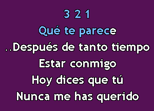 3 2 1
Que'z te parece
..Despue35 de tanto tiempo
Estar conmigo
Hoy dices que tL'I
Nunca me has querido