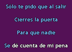 S6lo te pido que al salir
Cierres la puerta

Para que nadie

Se d cuenta de mi pena