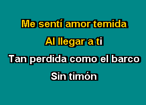 Me senti amor temida

AI llegar a ti

Tan perdida como el barco

Sin timbn