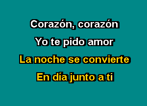Corazdn, corazdn
Yo te pido amor

La noche se convierte

En dia junto a ti