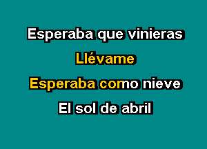 Esperaba que vinieras

Lk'avame
Esperaba como nieve
El sol de abril