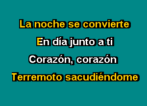 La noche 5e convierte
En diajunto a ti
Corazc'm, corazc'm

Terremoto sacudigzndome