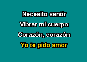 Necesito sentir

Vibrar mi cuerpo

Corazc'm, corazc'm

Yo te pido amor