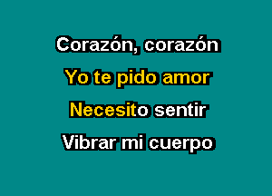 Corazdn, corazdn
Yo te pido amor

Necesito sentir

Vibrar mi cuerpo