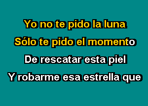 Yo no te pido la luna
Sc'Jlo te pido el momento
De rescatar esta piel

Y robarme esa estrella que