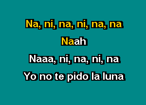 Na, ni, na, ni, na, na
Naah

Naaa, ni, na, ni, na

Yo no te pido la luna