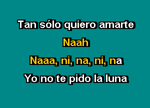 Tan sdlo quiero amarte

Naah
Naaa, ni, na, ni, na

Yo no te pido la luna