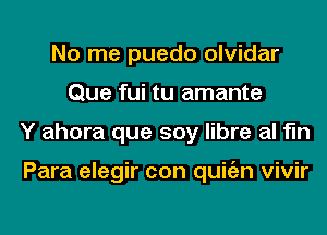 No me puedo olvidar
Que fui tu amante
Y ahora que soy libre al fln

Para elegir con quitizn vivir