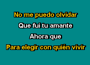 No me puedo olvidar
Que fui tu amante

Ahora que

Para elegir con quiian vivir