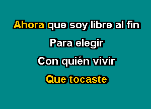 Ahora que soy libre al fln

Para elegir

Con quic'an vivir

Que tocaste