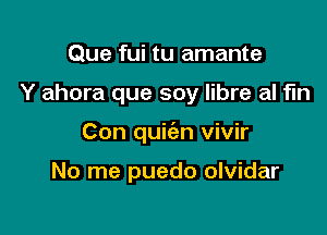 Que fui tu amante

Y ahora que soy libre al fun

Con quic'an vivir

No me puedo olvidar