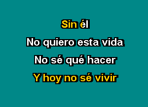 Sin Q

No quiero esta vida

No sia qu hacer

Y hoy no sia vivir