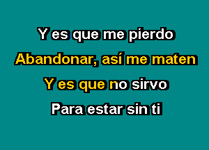 Y es que me pierdo

Abandonar, asi me maten
Y es que no sirvo

Para estar sin ti