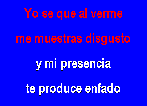 y mi presencia

te produce enfado