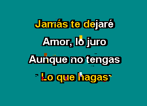 Jamas te dejaw

Amor, l5 juro

Aunq'ue no tengas

3.0 que hagay