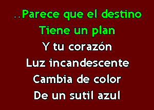 ..Parece que el destino
Tiene un plan
Y tu corazdn
Luz incandescente
Cambia de color

De un sutil azul l