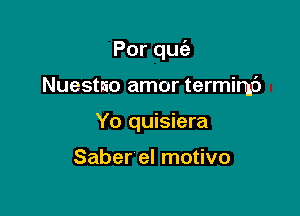 Porqu

Nuestao amor termimc')
Yo quisiera

Saber el motivo