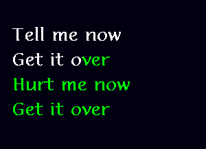 Tell me now
Get it over

Hurt me now
Get it over