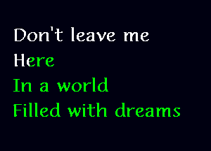 Don't leave me
Here

In a world
Filled with dreams