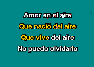 Amor en en aire
Que nacic') del aire

Que vive del aire

No puedo olvidarlo